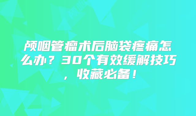 颅咽管瘤术后脑袋疼痛怎么办？30个有效缓解技巧，收藏必备！