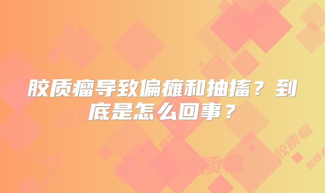 胶质瘤导致偏瘫和抽搐？到底是怎么回事？
