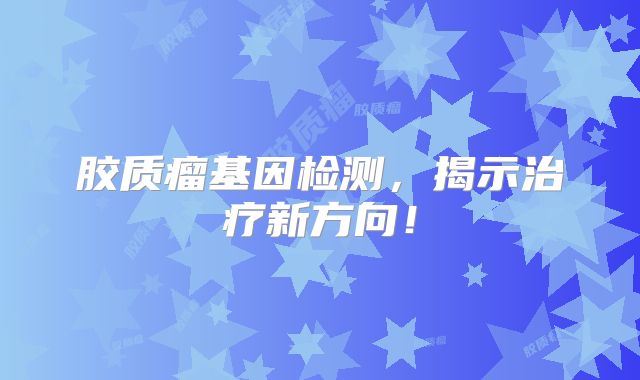 胶质瘤基因检测，揭示治疗新方向！