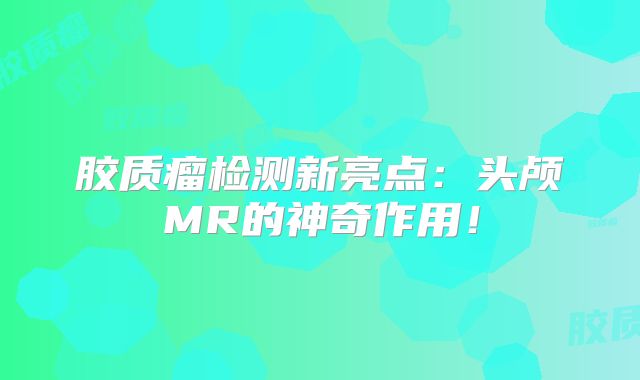 胶质瘤检测新亮点：头颅MR的神奇作用！