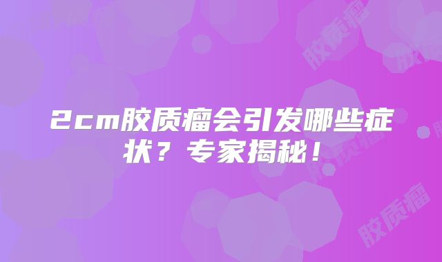2cm胶质瘤会引发哪些症状？专家揭秘！