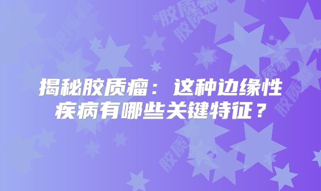 揭秘胶质瘤：这种边缘性疾病有哪些关键特征？