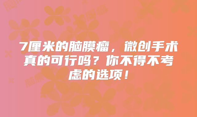 7厘米的脑膜瘤，微创手术真的可行吗？你不得不考虑的选项！