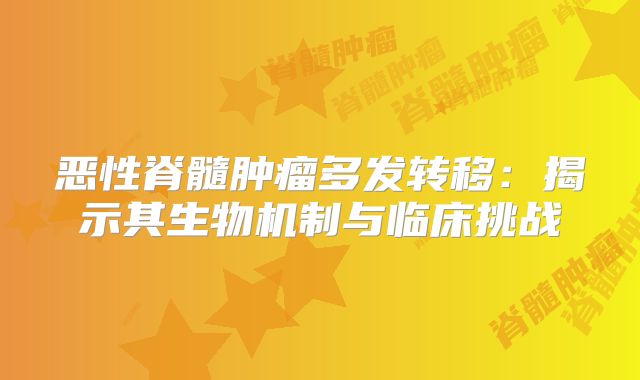 恶性脊髓肿瘤多发转移：揭示其生物机制与临床挑战