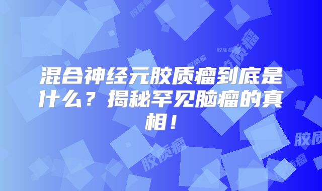 混合神经元胶质瘤到底是什么？揭秘罕见脑瘤的真相！