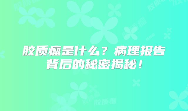 胶质瘤是什么？病理报告背后的秘密揭秘！