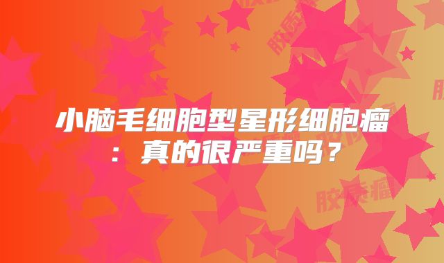 小脑毛细胞型星形细胞瘤：真的很严重吗？