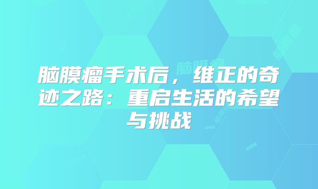 脑膜瘤手术后，维正的奇迹之路：重启生活的希望与挑战