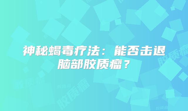 神秘蝎毒疗法：能否击退脑部胶质瘤？