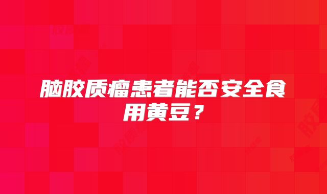 脑胶质瘤患者能否安全食用黄豆？
