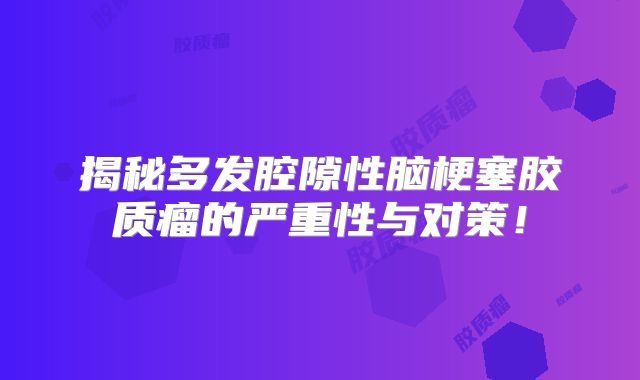 揭秘多发腔隙性脑梗塞胶质瘤的严重性与对策！