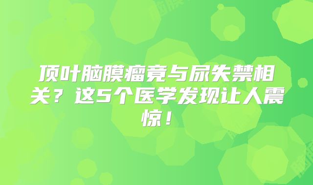 顶叶脑膜瘤竟与尿失禁相关？这5个医学发现让人震惊！