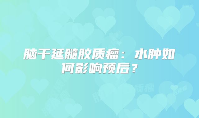 脑干延髓胶质瘤：水肿如何影响预后？
