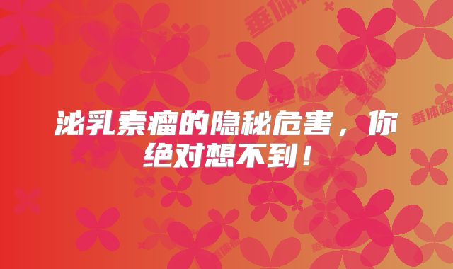 泌乳素瘤的隐秘危害，你绝对想不到！
