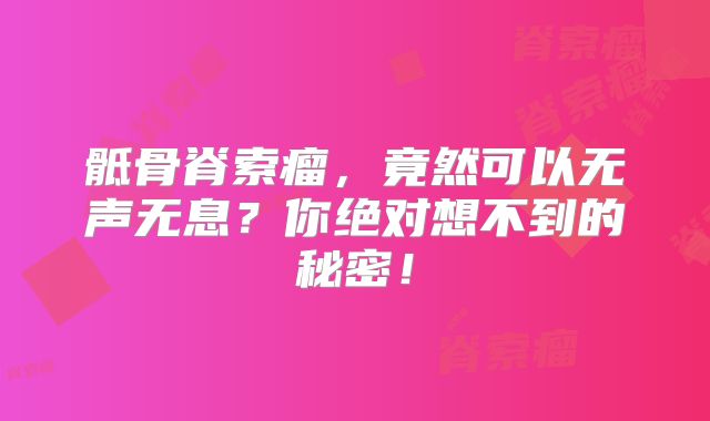 骶骨脊索瘤，竟然可以无声无息？你绝对想不到的秘密！