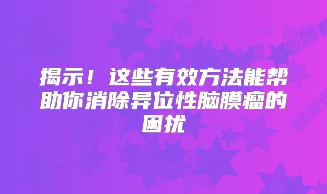 揭示！这些有效方法能帮助你消除异位性脑膜瘤的困扰