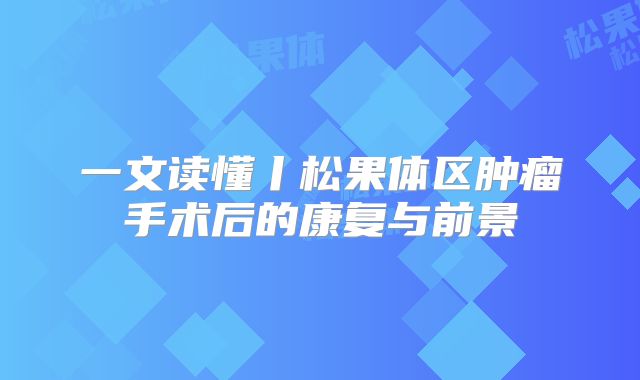 一文读懂丨松果体区肿瘤手术后的康复与前景