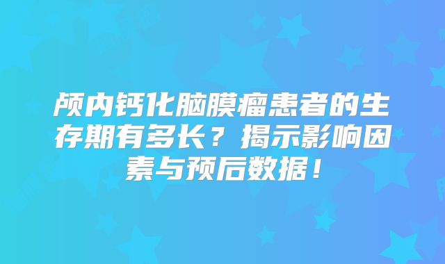 颅内钙化脑膜瘤患者的生存期有多长？揭示影响因素与预后数据！
