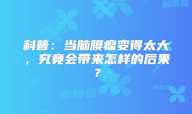 科普：当脑膜瘤变得太大，究竟会带来怎样的后果？