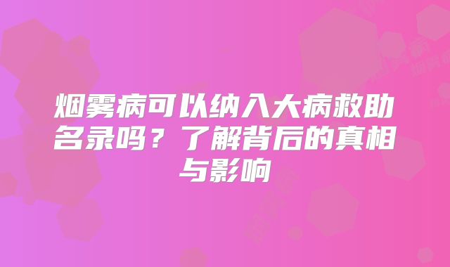 烟雾病可以纳入大病救助名录吗？了解背后的真相与影响