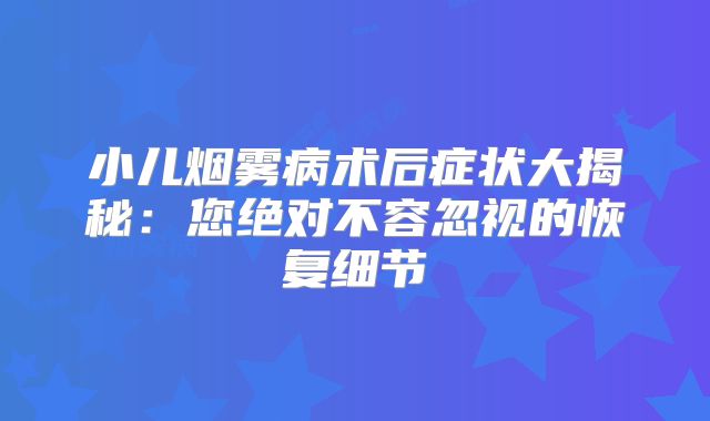 小儿烟雾病术后症状大揭秘：您绝对不容忽视的恢复细节
