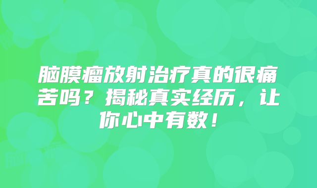脑膜瘤放射治疗真的很痛苦吗？揭秘真实经历，让你心中有数！