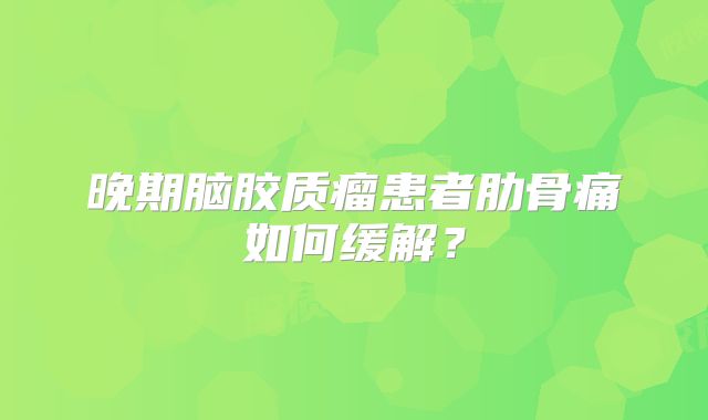 晚期脑胶质瘤患者肋骨痛如何缓解？