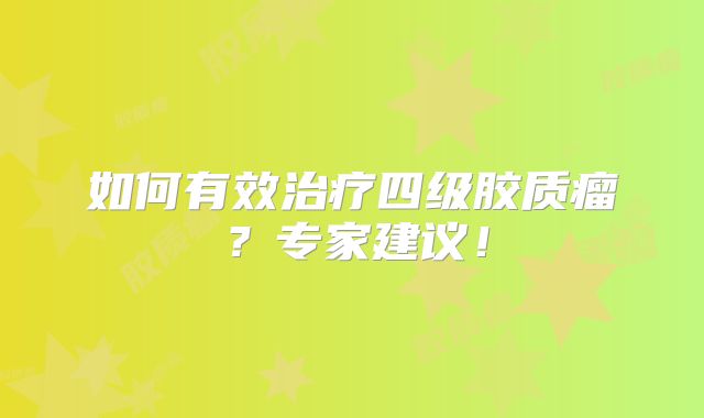 如何有效治疗四级胶质瘤？专家建议！