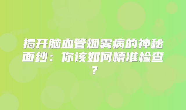 揭开脑血管烟雾病的神秘面纱：你该如何精准检查？