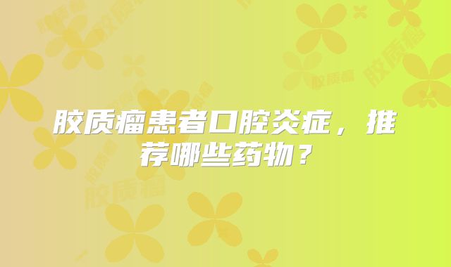 胶质瘤患者口腔炎症，推荐哪些药物？