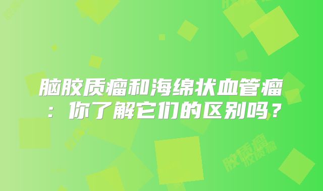 脑胶质瘤和海绵状血管瘤：你了解它们的区别吗？