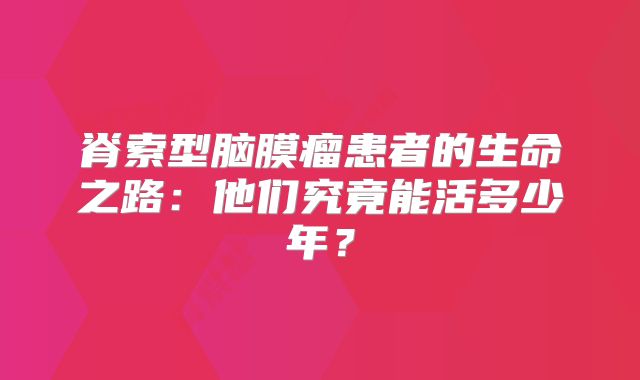 脊索型脑膜瘤患者的生命之路：他们究竟能活多少年？