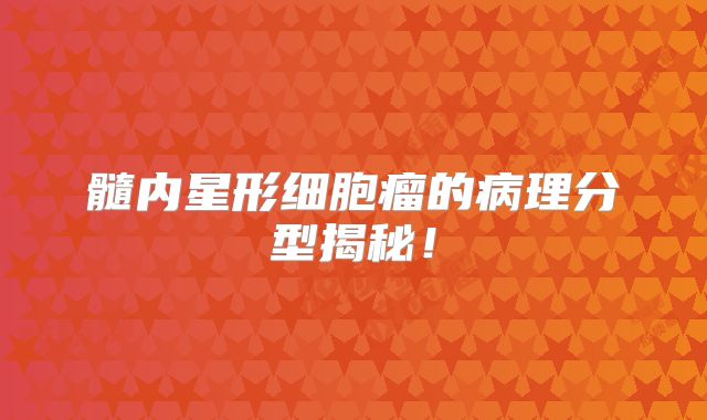 髓内星形细胞瘤的病理分型揭秘！