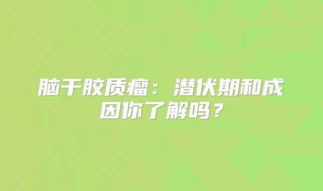 脑干胶质瘤：潜伏期和成因你了解吗？