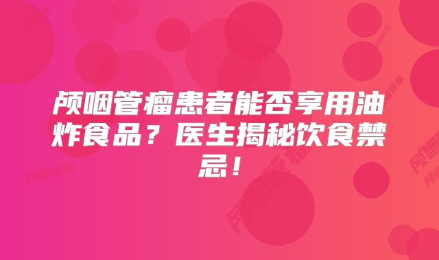 颅咽管瘤患者能否享用油炸食品？医生揭秘饮食禁忌！