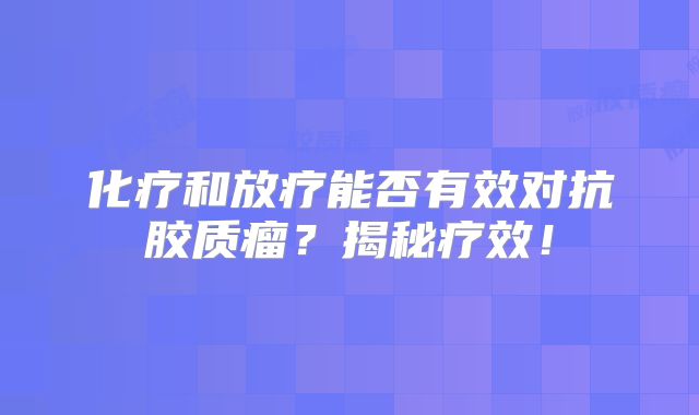 化疗和放疗能否有效对抗胶质瘤？揭秘疗效！