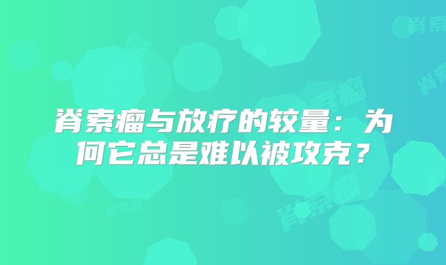 脊索瘤与放疗的较量：为何它总是难以被攻克？