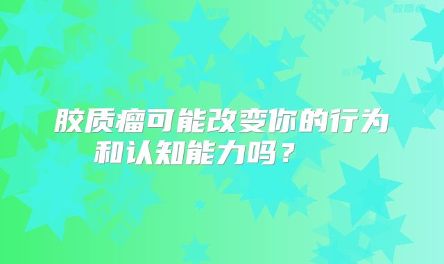 胶质瘤可能改变你的行为和认知能力吗？  
