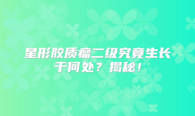 星形胶质瘤二级究竟生长于何处？揭秘！