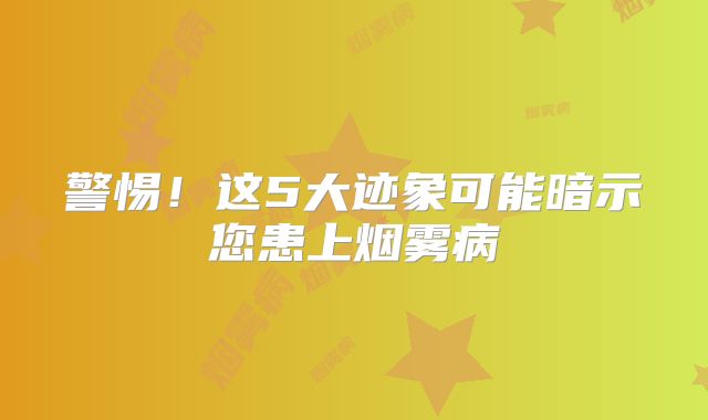 警惕！这5大迹象可能暗示您患上烟雾病