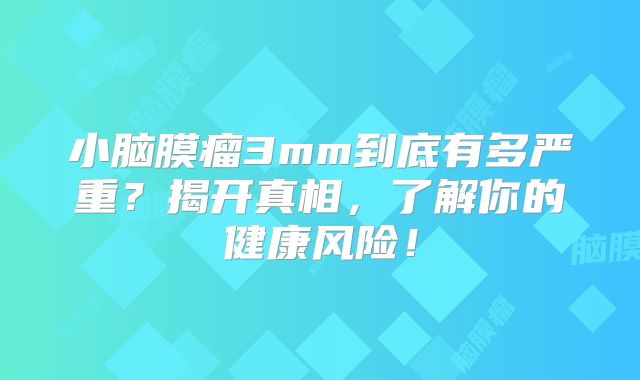 小脑膜瘤3mm到底有多严重？揭开真相，了解你的健康风险！