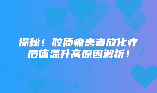 探秘！胶质瘤患者放化疗后体温升高原因解析！