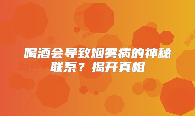 喝酒会导致烟雾病的神秘联系？揭开真相