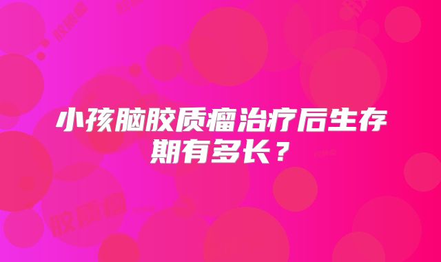 小孩脑胶质瘤治疗后生存期有多长？
