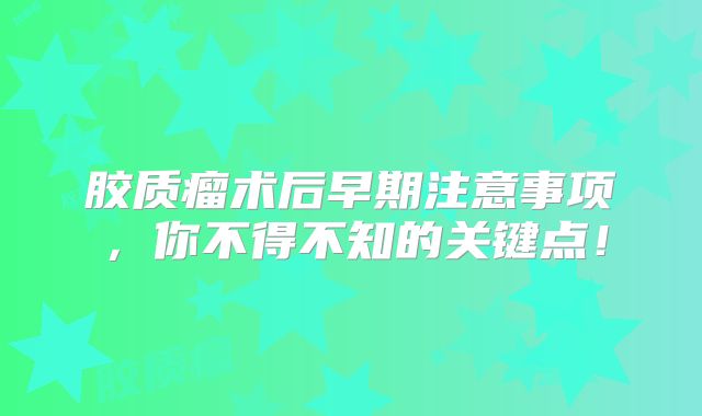 胶质瘤术后早期注意事项，你不得不知的关键点！