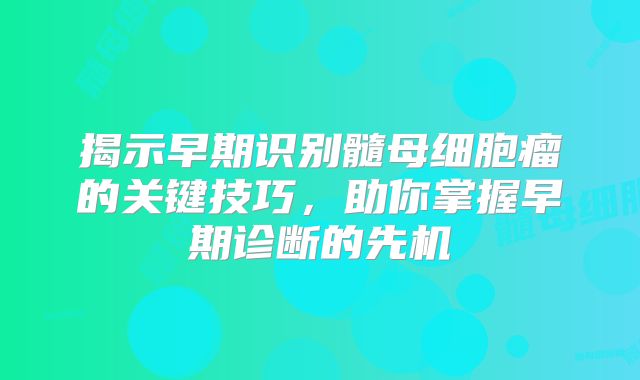 揭示早期识别髓母细胞瘤的关键技巧，助你掌握早期诊断的先机