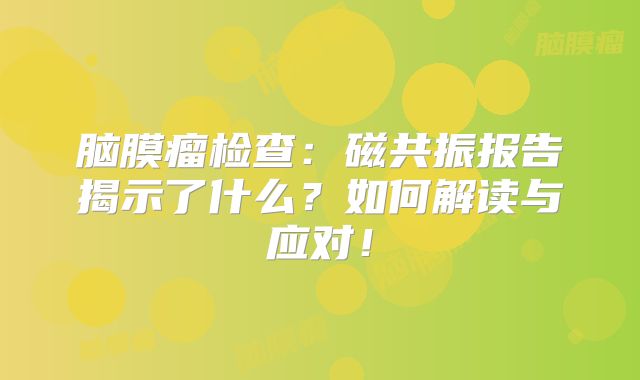 脑膜瘤检查：磁共振报告揭示了什么？如何解读与应对！
