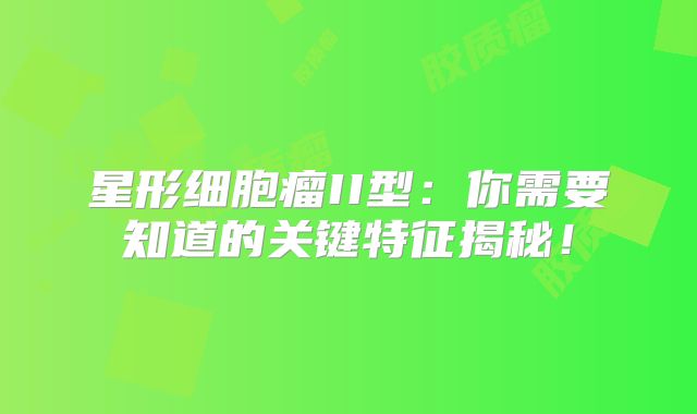 星形细胞瘤II型：你需要知道的关键特征揭秘！