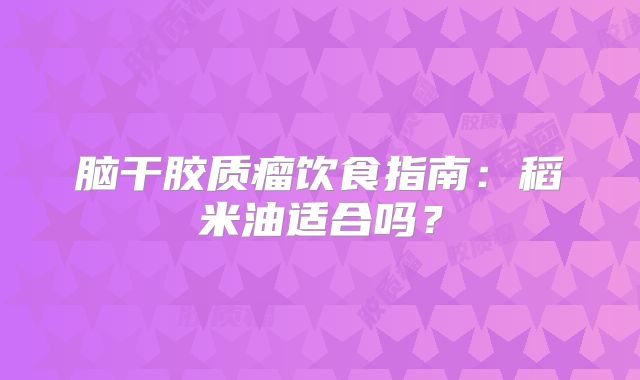 脑干胶质瘤饮食指南：稻米油适合吗？