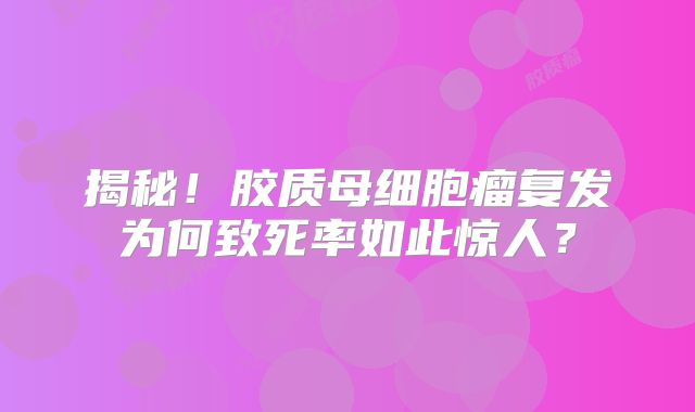 揭秘！胶质母细胞瘤复发为何致死率如此惊人？
